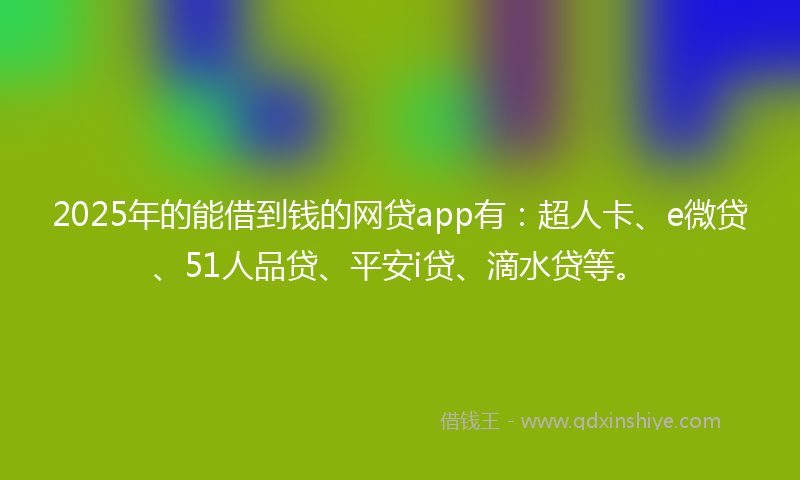 2025年的能借到钱的网贷app有：超人卡、e微贷、51人品贷、平安i贷、滴水贷等。