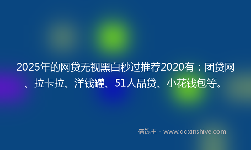 2025年的网贷无视黑白秒过推荐2020有：团贷网、拉卡拉、洋钱罐、51人品贷、小花钱包等。