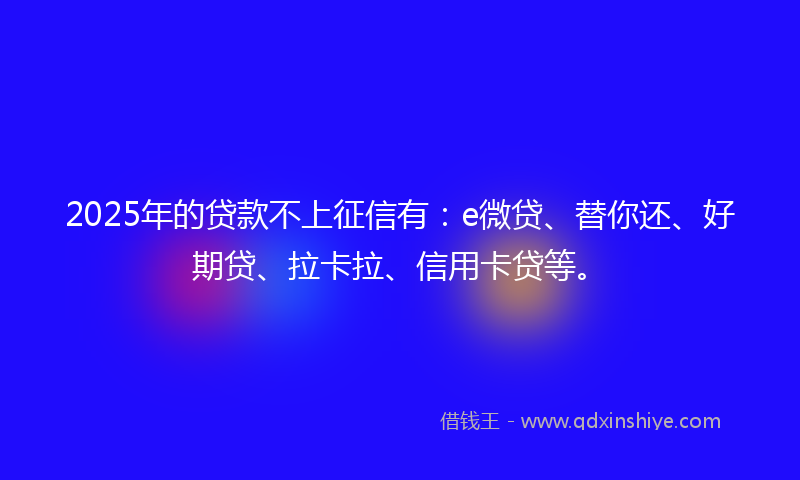 2025年的贷款不上征信有：e微贷、替你还、好期贷、拉卡拉、信用卡贷等。