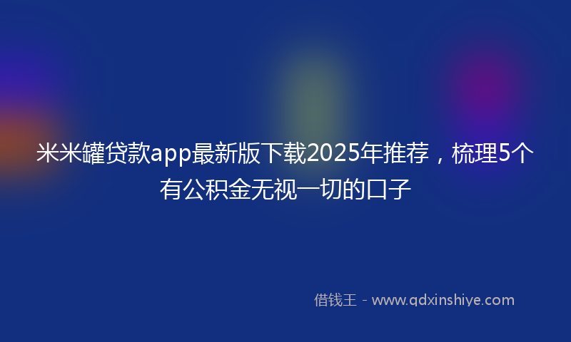 米米罐贷款app最新版下载2025年推荐，梳理5个有公积金无视一切的口子