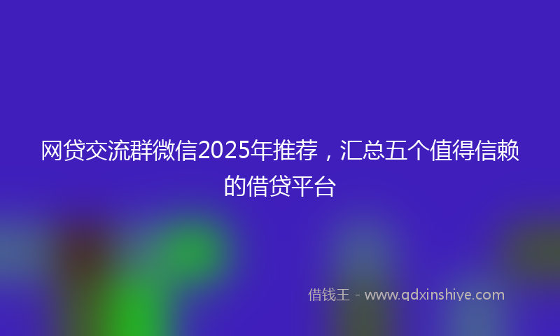 网贷交流群微信2025年推荐，汇总五个值得信赖的借贷平台