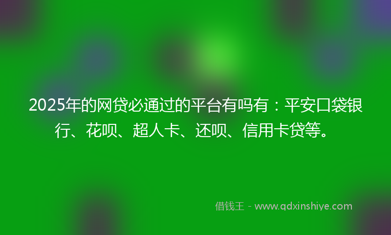 2025年的网贷必通过的平台有吗有：平安口袋银行、花呗、超人卡、还呗、信用卡贷等。