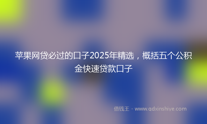 苹果网贷必过的口子2025年精选，概括五个公积金快速贷款口子