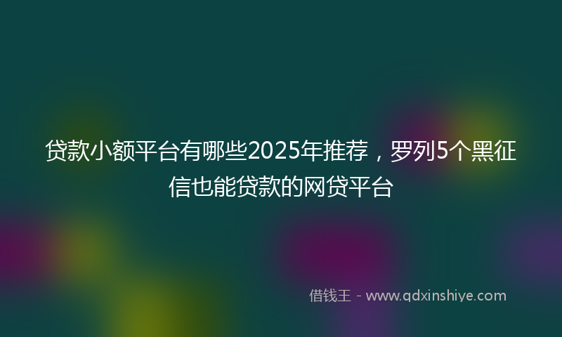 贷款小额平台有哪些2025年推荐，罗列5个黑征信也能贷款的网贷平台