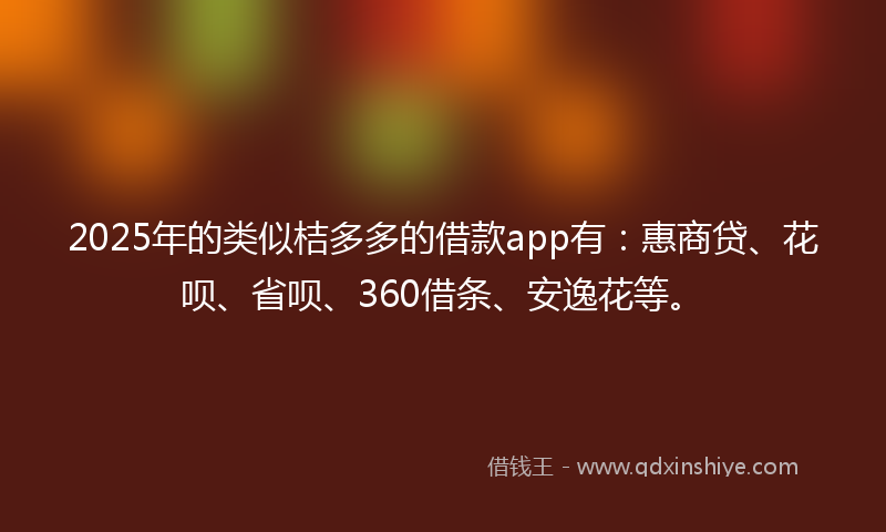 2025年的类似桔多多的借款app有：惠商贷、花呗、省呗、360借条、安逸花等。