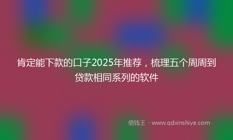 肯定能下款的口子2025年推荐，梳理五个周周到贷款相同系列的软件