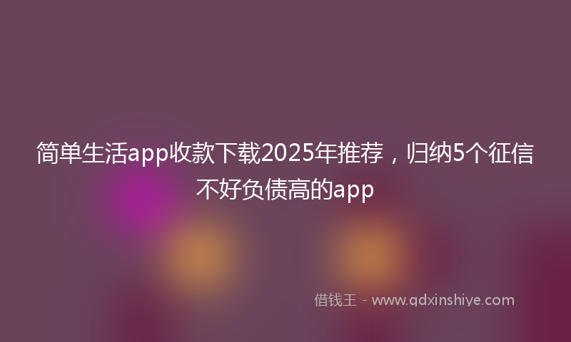 简单生活app收款下载2025年推荐，归纳5个征信不好负债高的app