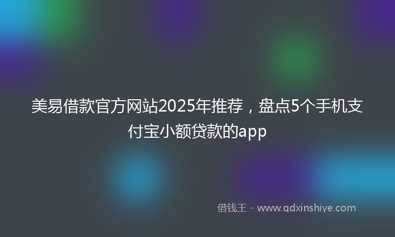 美易借款官方网站2025年推荐，盘点5个手机支付宝小额贷款的app