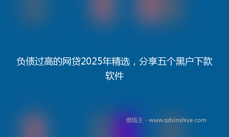 负债过高的网贷2025年精选，分享五个黑户下款软件