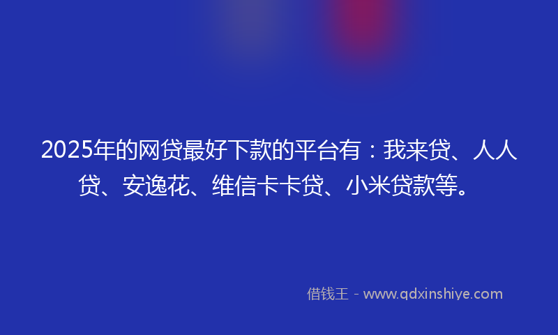 2025年的网贷最好下款的平台有：我来贷、人人贷、安逸花、维信卡卡贷、小米贷款等。