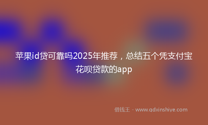 苹果id贷可靠吗2025年推荐，总结五个凭支付宝花呗贷款的app