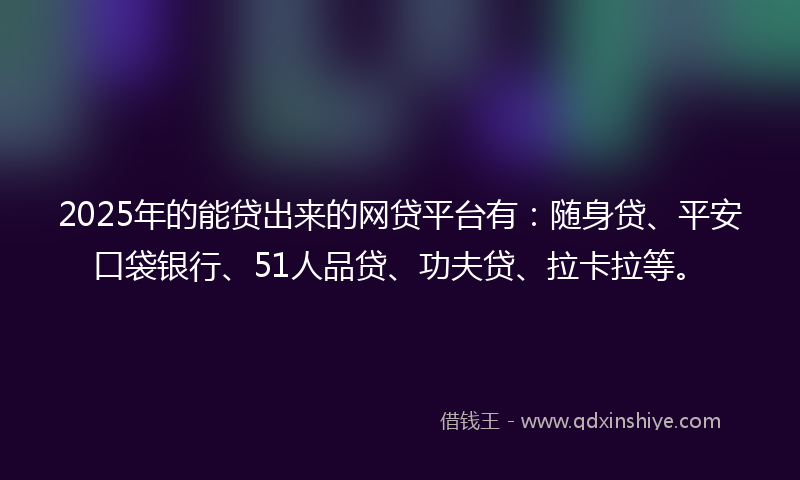 2025年的能贷出来的网贷平台有：随身贷、平安口袋银行、51人品贷、功夫贷、拉卡拉等。