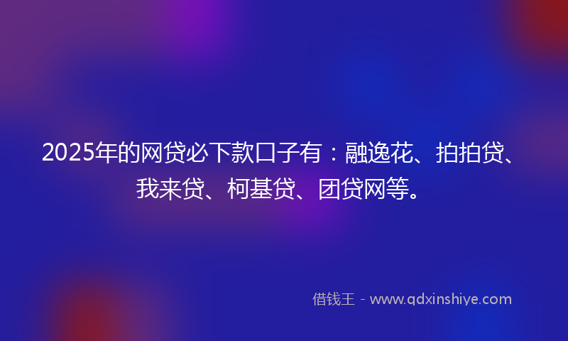 2025年的网贷必下款口子有：融逸花、拍拍贷、我来贷、柯基贷、团贷网等。