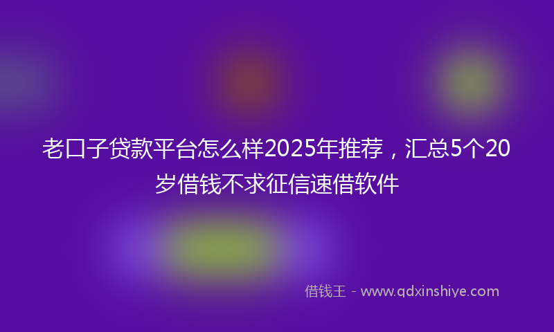老口子贷款平台怎么样2025年推荐，汇总5个20岁借钱不求征信速借软件