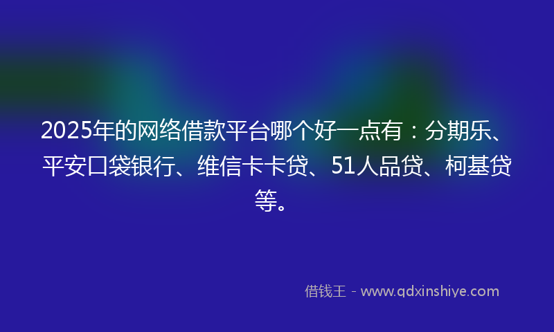 2025年的网络借款平台哪个好一点有：分期乐、平安口袋银行、维信卡卡贷、51人品贷、柯基贷等。