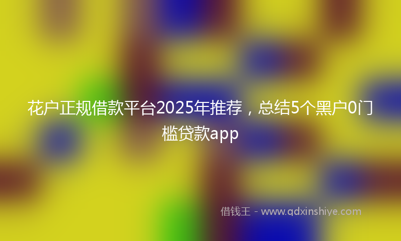 花户正规借款平台2025年推荐,总结5个黑户0门槛贷款app