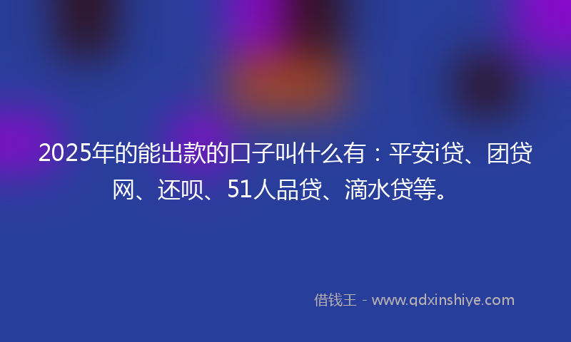 2025年的能出款的口子叫什么有：平安i贷、团贷网、还呗、51人品贷、滴水贷等。