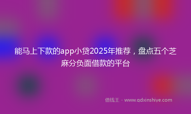 能马上下款的app小贷2025年推荐，盘点五个芝麻分负面借款的平台