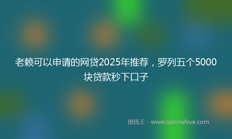 老赖可以申请的网贷2025年推荐，罗列五个5000块贷款秒下口子