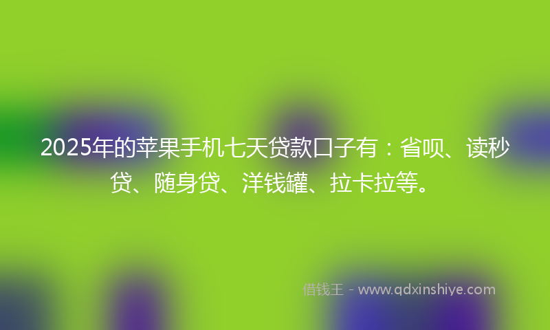 2025年的苹果手机七天贷款口子有：省呗、读秒贷、随身贷、洋钱罐、拉卡拉等。