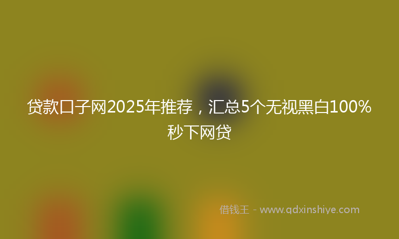 贷款口子网2025年推荐，汇总5个无视黑白100%秒下网贷