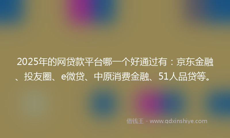 2025年的网贷款平台哪一个好通过有：京东金融、投友圈、e微贷、中原消费金融、51人品贷等。