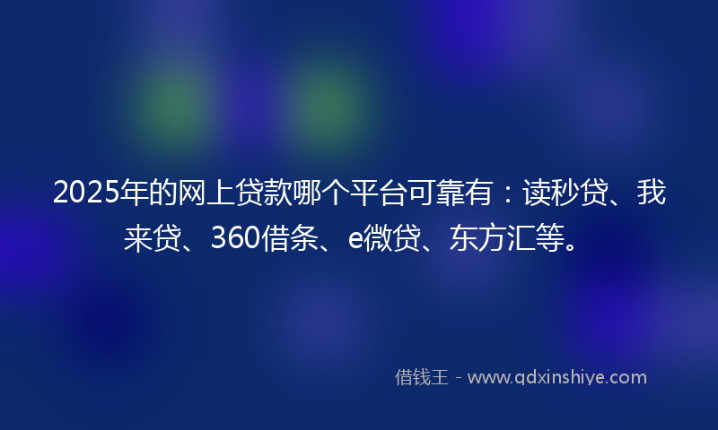 2025年的网上贷款哪个平台可靠有：读秒贷、我来贷、360借条、e微贷、东方汇等。