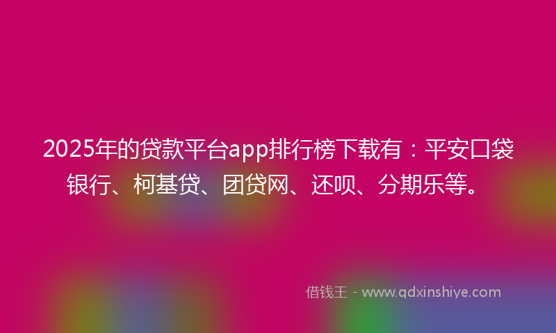 2025年的贷款平台app排行榜下载有：平安口袋银行、柯基贷、团贷网、还呗、分期乐等。