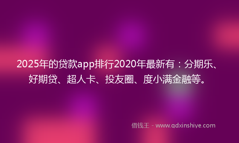 2025年的贷款app排行2020年最新有：分期乐、好期贷、超人卡、投友圈、度小满金融等。