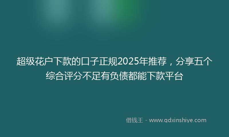 超级花户下款的口子正规2025年推荐，分享五个综合评分不足有负债都能下款平台