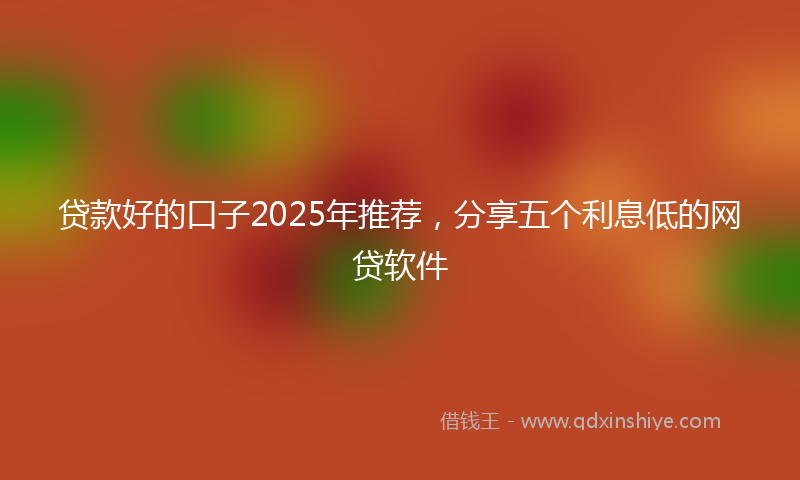 贷款好的口子2025年推荐，分享五个利息低的网贷软件