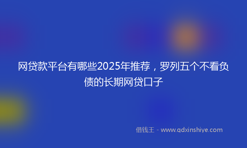 网贷款平台有哪些2025年推荐，罗列五个不看负债的长期网贷口子