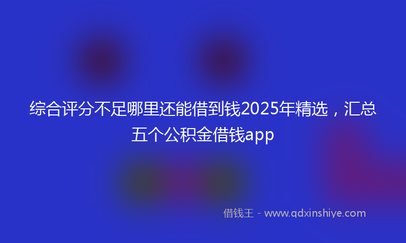 综合评分不足哪里还能借到钱2025年精选，汇总五个公积金借钱app