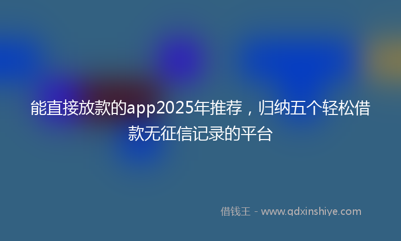 能直接放款的app2025年推荐，归纳五个轻松借款无征信记录的平台