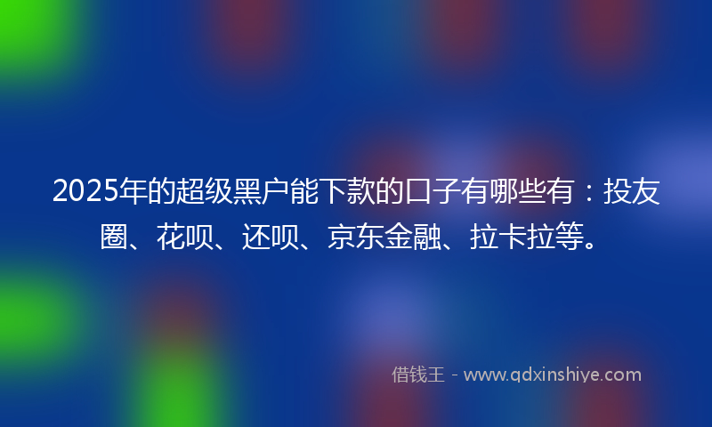 2025年的超级黑户能下款的口子有哪些有：投友圈、花呗、还呗、京东金融、拉卡拉等。
