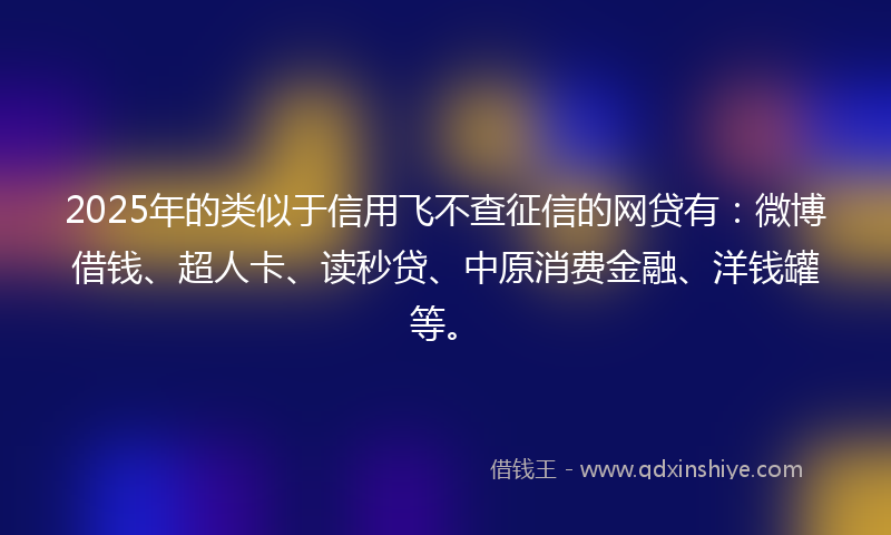 2025年的类似于信用飞不查征信的网贷有：微博借钱、超人卡、读秒贷、中原消费金融、洋钱罐等。