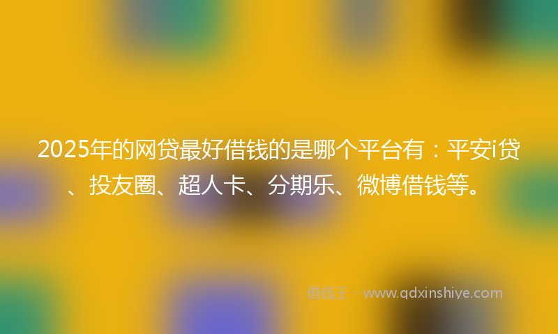2025年的网贷最好借钱的是哪个平台有：平安i贷、投友圈、超人卡、分期乐、微博借钱等。