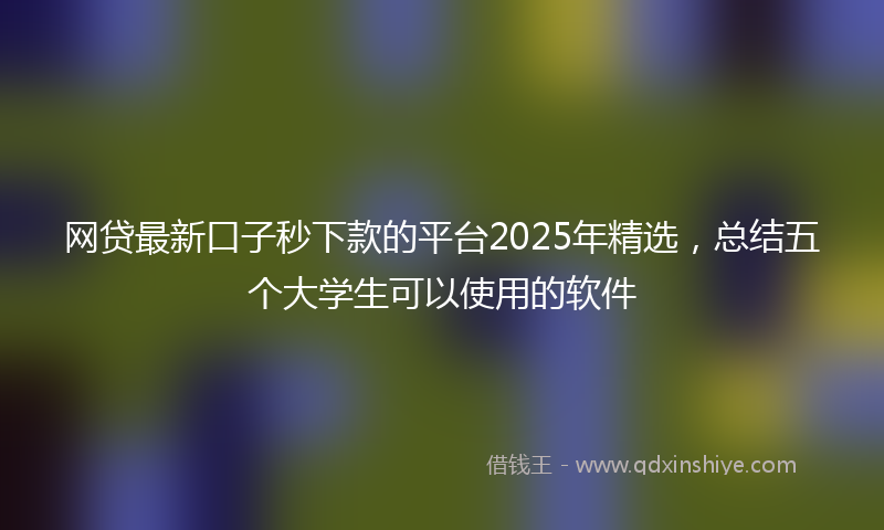 网贷最新口子秒下款的平台2025年精选，总结五个大学生可以使用的软件