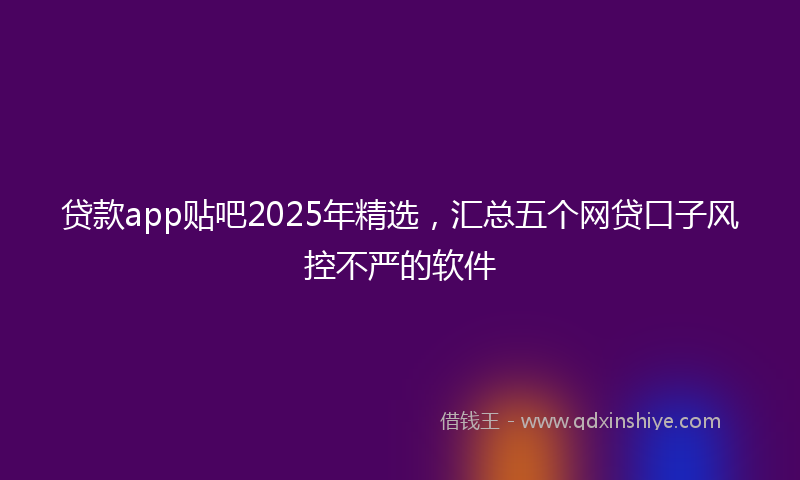 贷款app贴吧2025年精选，汇总五个网贷口子风控不严的软件