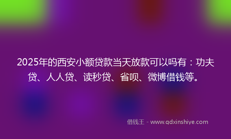 2025年的西安小额贷款当天放款可以吗有：功夫贷、人人贷、读秒贷、省呗、微博借钱等。
