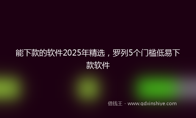 能下款的软件2025年精选，罗列5个门槛低易下款软件