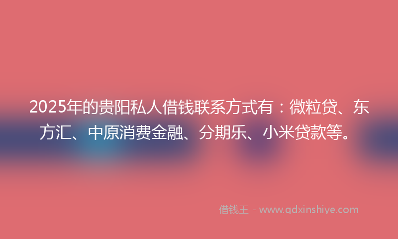 2025年的贵阳私人借钱联系方式有：微粒贷、东方汇、中原消费金融、分期乐、小米贷款等。