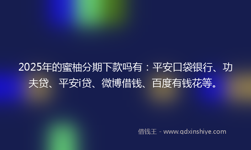 2025年的蜜柚分期下款吗有：平安口袋银行、功夫贷、平安i贷、微博借钱、百度有钱花等。