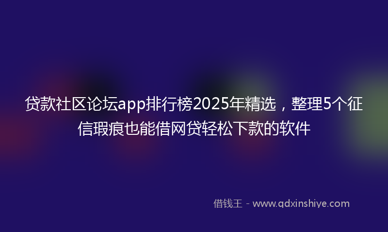 贷款社区论坛app排行榜2025年精选，整理5个征信瑕疵也能借网贷轻松下款的软件
