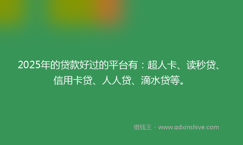 2025年的贷款好过的平台有：超人卡、读秒贷、信用卡贷、人人贷、滴水贷等。