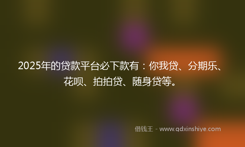 2025年的贷款平台必下款有：你我贷、分期乐、花呗、拍拍贷、随身贷等。