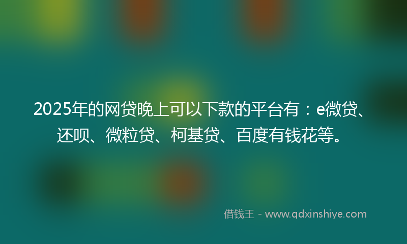 2025年的网贷晚上可以下款的平台有：e微贷、还呗、微粒贷、柯基贷、百度有钱花等。