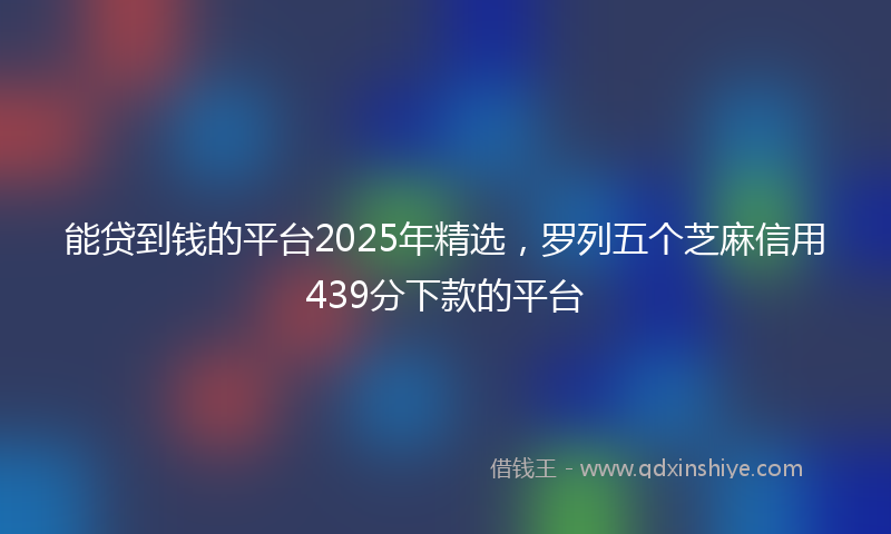 能贷到钱的平台2025年精选，罗列五个芝麻信用439分下款的平台