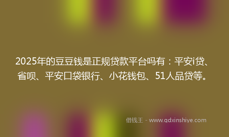 2025年的豆豆钱是正规贷款平台吗有：平安i贷、省呗、平安口袋银行、小花钱包、51人品贷等。