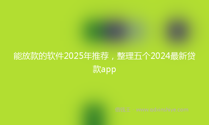 能放款的软件2025年推荐，整理五个2024最新贷款app